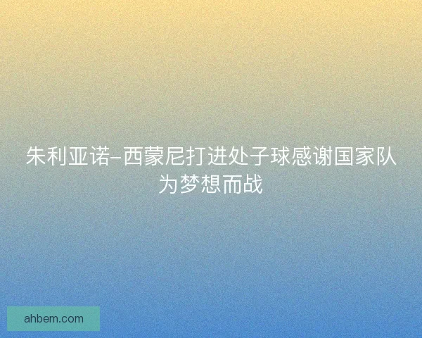 朱利亚诺-西蒙尼打进处子球感谢国家队为梦想而战