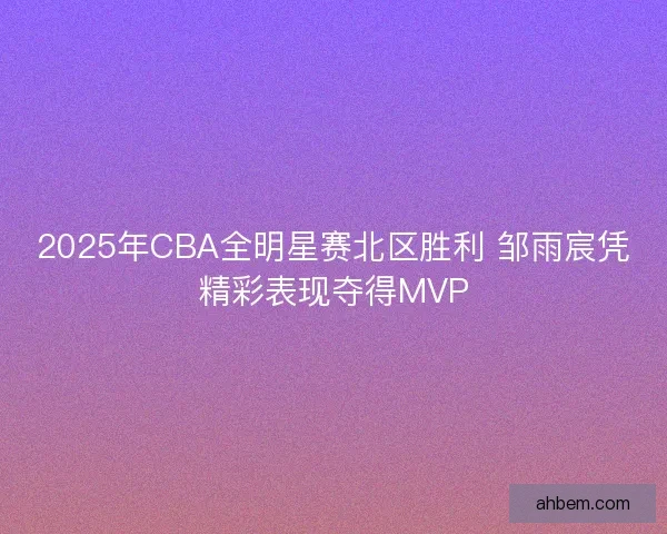 2025年CBA全明星赛北区胜利 邹雨宸凭精彩表现夺得MVP