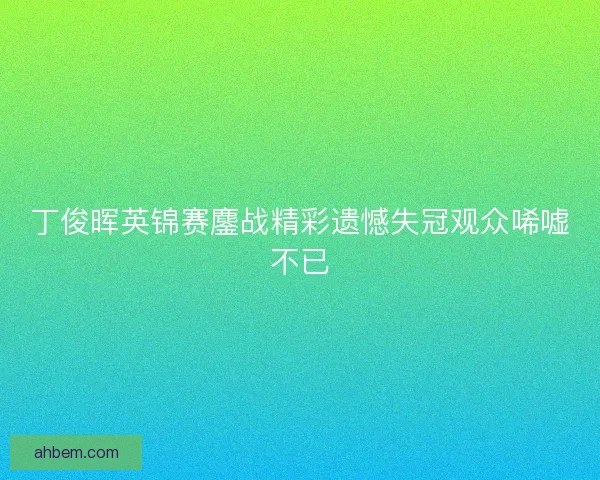丁俊晖英锦赛鏖战精彩遗憾失冠观众唏嘘不已