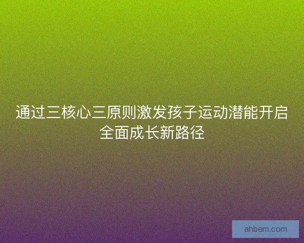 通过三核心三原则激发孩子运动潜能开启全面成长新路径