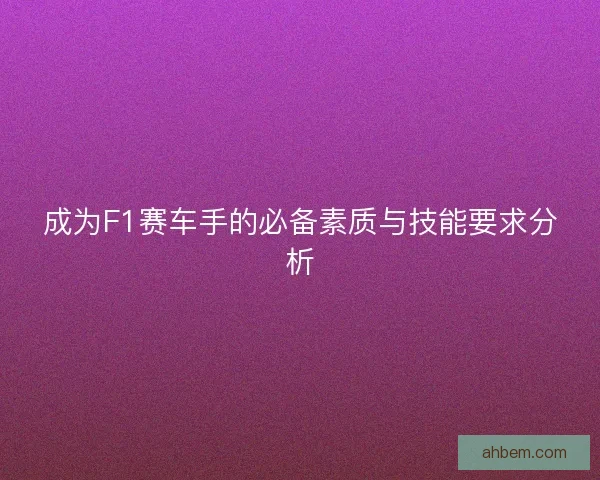 成为F1赛车手的必备素质与技能要求分析
