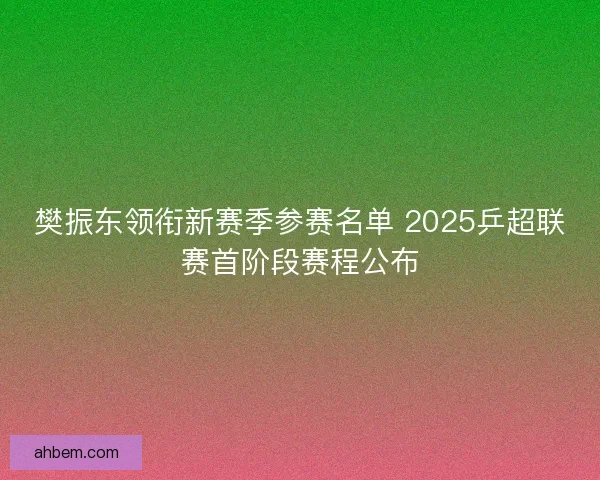 樊振东领衔新赛季参赛名单 2025乒超联赛首阶段赛程公布