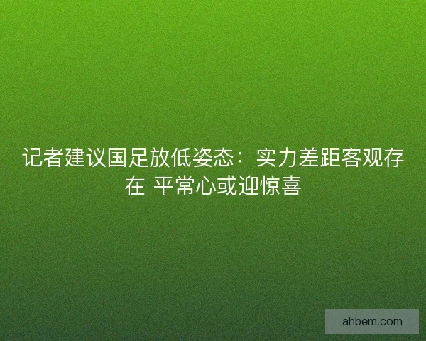记者建议国足放低姿态：实力差距客观存在 平常心或迎惊喜