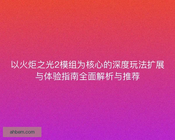 以火炬之光2模组为核心的深度玩法扩展与体验指南全面解析与推荐