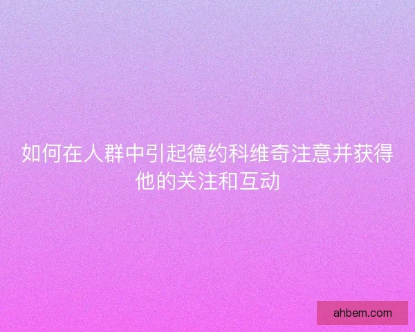 如何在人群中引起德约科维奇注意并获得他的关注和互动 如何在人群中引起德约科维奇注意并获得他的关注和互动