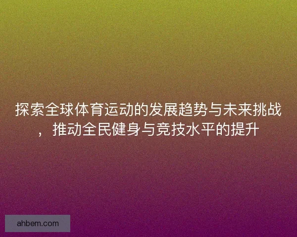 探索全球体育运动的发展趋势与未来挑战，推动全民健身与竞技水平的提升
