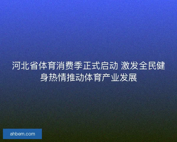 河北省体育消费季正式启动 激发全民健身热情推动体育产业发展