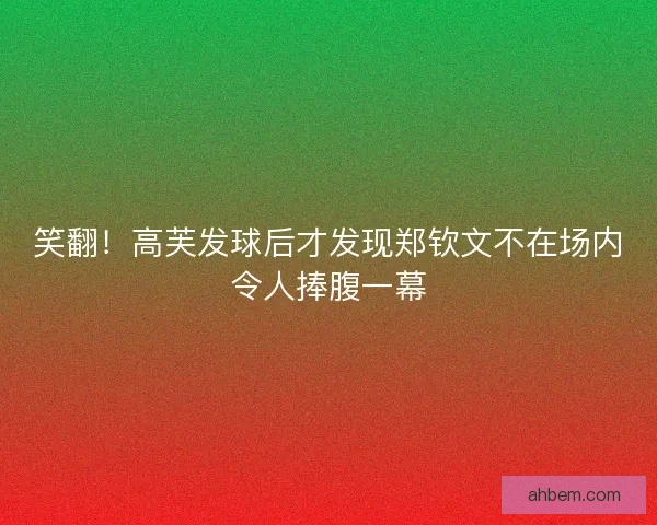 笑翻！高芙发球后才发现郑钦文不在场内令人捧腹一幕