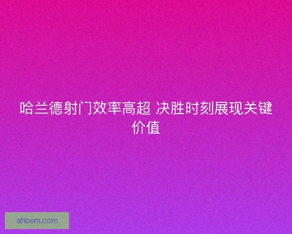 哈兰德射门效率高超 决胜时刻展现关键价值