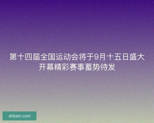 第十四届全国运动会将于9月十五日盛大开幕精彩赛事蓄势待发