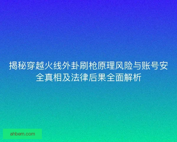 揭秘穿越火线外卦刷枪原理风险与账号安全真相及法律后果全面解析
