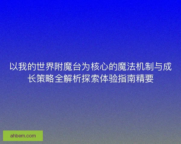 以我的世界附魔台为核心的魔法机制与成长策略全解析探索体验指南精要 以我的世界附魔台为核心的魔法机制与成长策略全解析探索体验指南精要