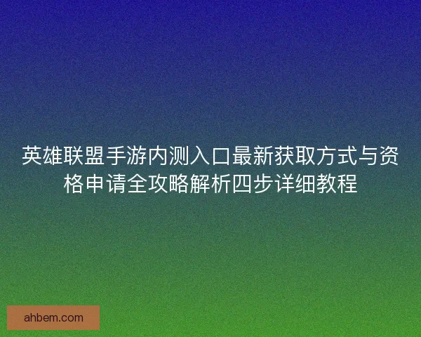 英雄联盟手游内测入口最新获取方式与资格申请全攻略解析四步详细教程 英雄联盟手游内测入口最新获取方式与资格申请全攻略解析四步详细教程