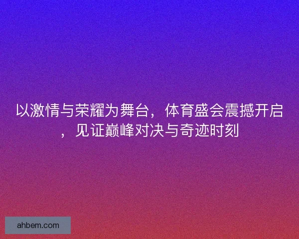以激情与荣耀为舞台，体育盛会震撼开启，见证巅峰对决与奇迹时刻